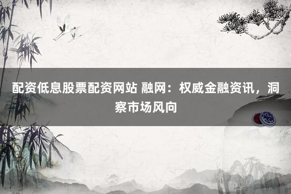 配资低息股票配资网站 融网：权威金融资讯，洞察市场风向