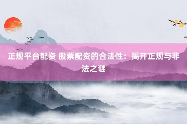 正规平台配资 股票配资的合法性：揭开正规与非法之谜