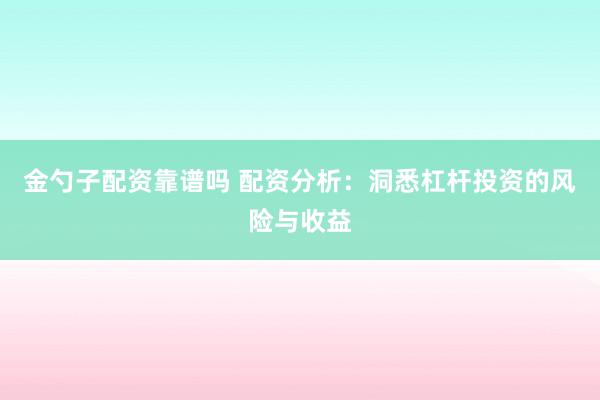 金勺子配资靠谱吗 配资分析：洞悉杠杆投资的风险与收益