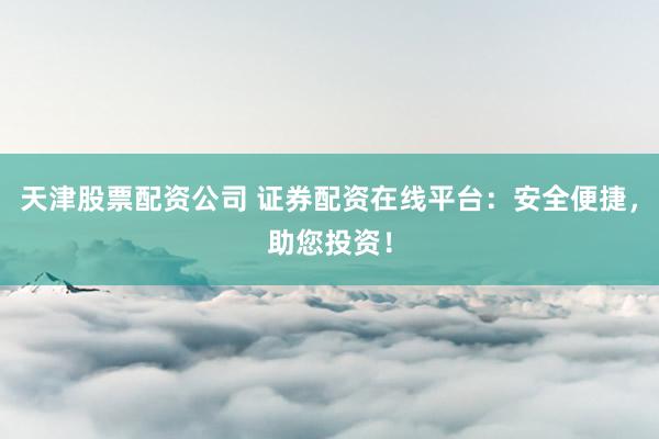 天津股票配资公司 证券配资在线平台:安全便捷,助您投资!