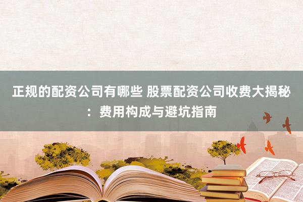 正规的配资公司有哪些 股票配资公司收费大揭秘：费用构成与避坑指南