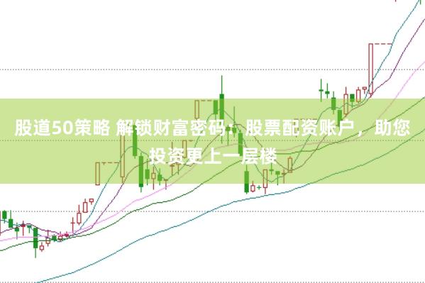 股道50策略 解锁财富密码:股票配资账户,助您投资更上一层楼