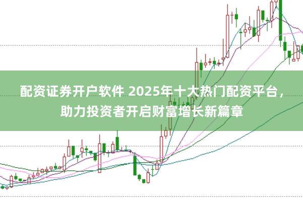 配资证券开户软件 2025年十大热门配资平台，助力投资者开启财富增长新篇章