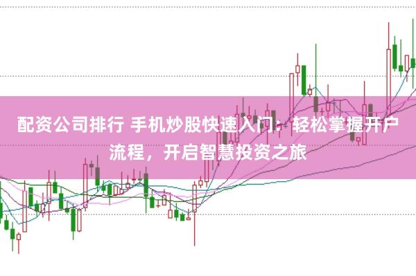 配资公司排行 手机炒股快速入门：轻松掌握开户流程，开启智慧投资之旅