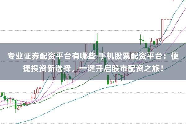 专业证券配资平台有哪些 手机股票配资平台：便捷投资新选择，一键开启股市配资之旅！