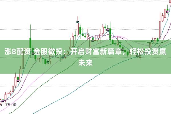 涨8配资 金股微投：开启财富新篇章，轻松投资赢未来