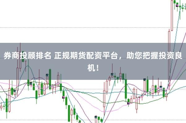 券商投顾排名 正规期货配资平台，助您把握投资良机！
