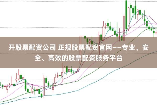 开股票配资公司 正规股票配资官网——专业、安全、高效的股票配资服务平台