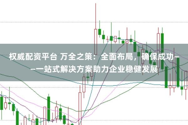 权威配资平台 万全之策：全面布局，确保成功——一站式解决方案助力企业稳健发展