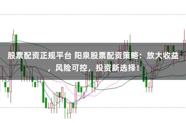 股票配资正规平台 阳泉股票配资策略:放大收益,风险可控,投资新选择!