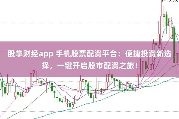 股掌财经app 手机股票配资平台：便捷投资新选择，一键开启股市配资之旅！