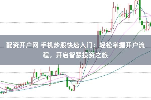 配资开户网 手机炒股快速入门：轻松掌握开户流程，开启智慧投资之旅