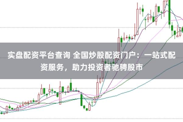 实盘配资平台查询 全国炒股配资门户：一站式配资服务，助力投资者驰骋股市