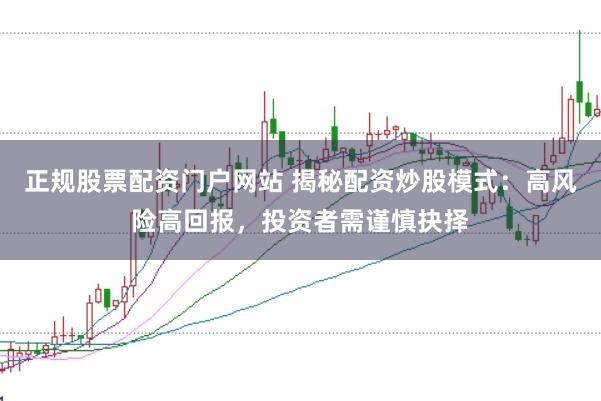 正规股票配资门户网站 揭秘配资炒股模式：高风险高回报，投资者需谨慎抉择