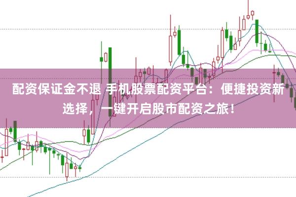 配资保证金不退 手机股票配资平台：便捷投资新选择，一键开启股市配资之旅！