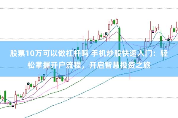 股票10万可以做杠杆吗 手机炒股快速入门：轻松掌握开户流程，开启智慧投资之旅