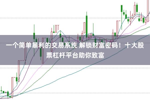 一个简单暴利的交易系统 解锁财富密码！十大股票杠杆平台助你致富