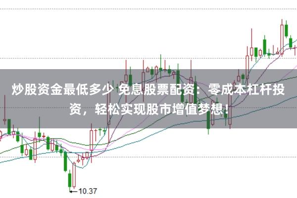 炒股资金最低多少 免息股票配资：零成本杠杆投资，轻松实现股市增值梦想！