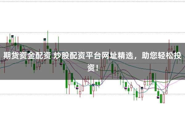 期货资金配资 炒股配资平台网址精选，助您轻松投资！