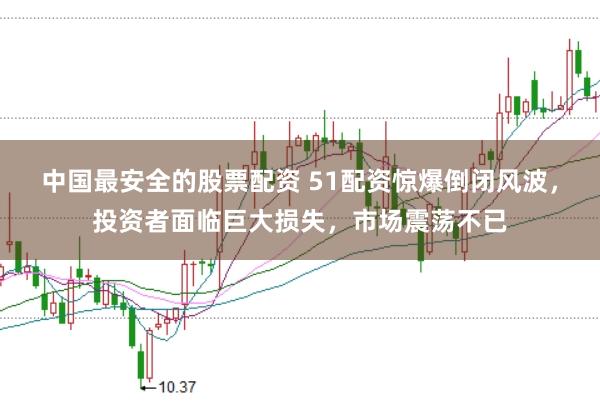 中国最安全的股票配资 51配资惊爆倒闭风波，投资者面临巨大损失，市场震荡不已