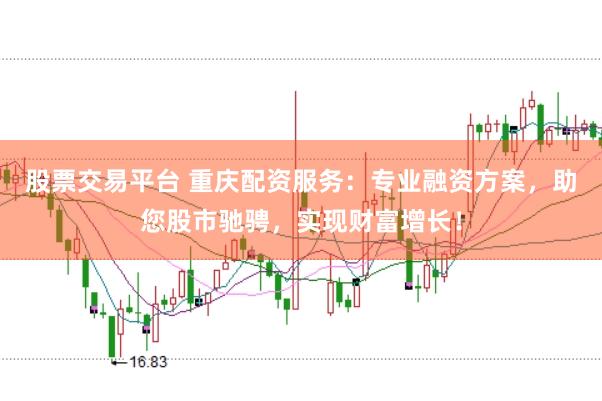 股票交易平台 重庆配资服务：专业融资方案，助您股市驰骋，实现财富增长！
