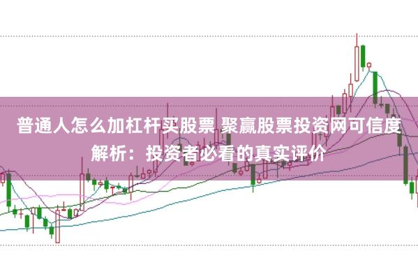 普通人怎么加杠杆买股票 聚赢股票投资网可信度解析:投资者必看的真实评价