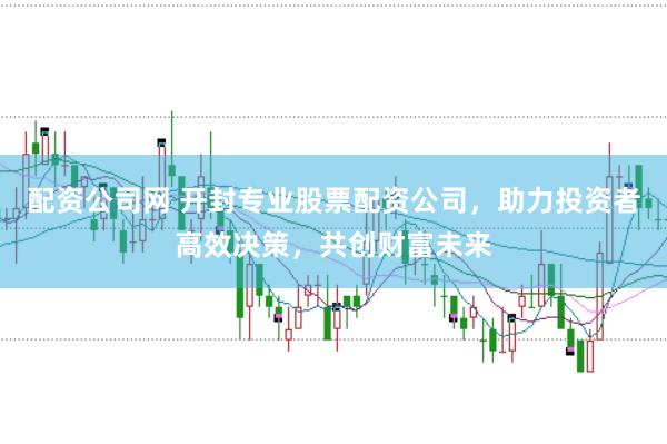 配资公司网 开封专业股票配资公司，助力投资者高效决策，共创财富未来