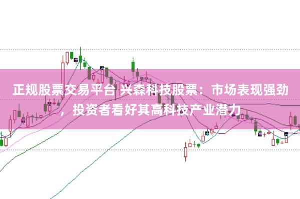 正规股票交易平台 兴森科技股票:市场表现强劲,投资者看好其高科技产业潜力