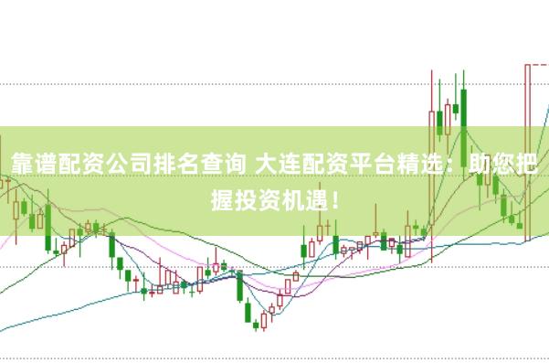 靠谱配资公司排名查询 大连配资平台精选:助您把握投资机遇!
