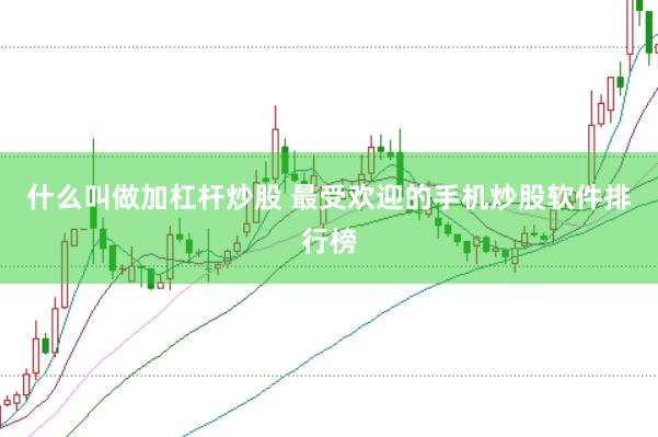 什么叫做加杠杆炒股 最受欢迎的手机炒股软件排行榜
