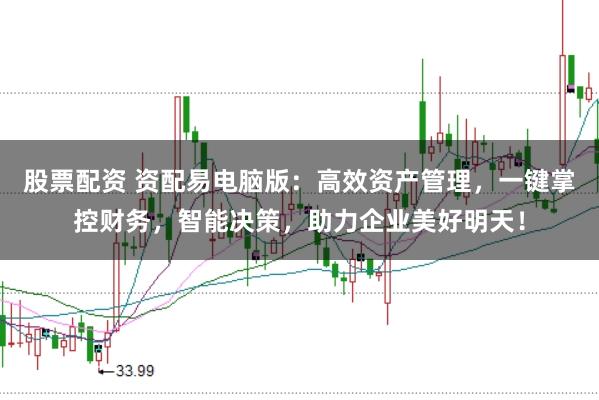 股票配资 资配易电脑版：高效资产管理，一键掌控财务，智能决策，助力企业美好明天！