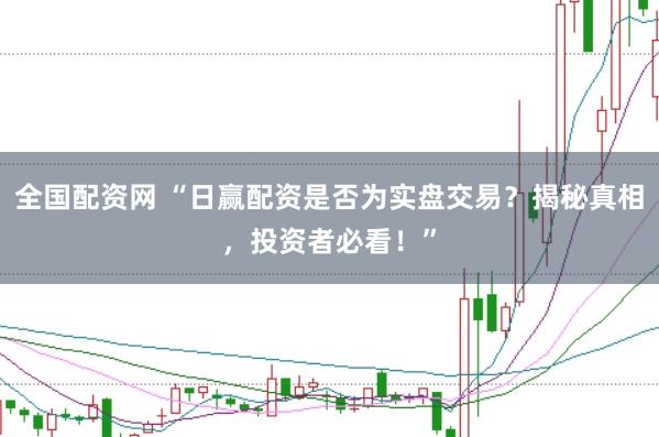 全国配资网 “日赢配资是否为实盘交易？揭秘真相，投资者必看！”