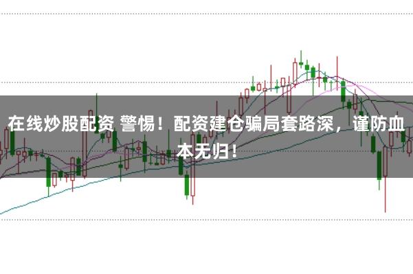 在线炒股配资 警惕！配资建仓骗局套路深，谨防血本无归！