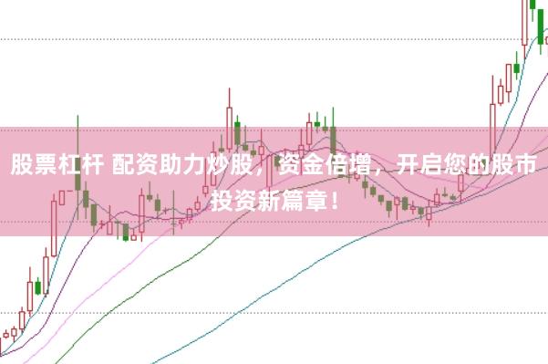 股票杠杆 配资助力炒股,资金倍增,开启您的股市投资新篇章!