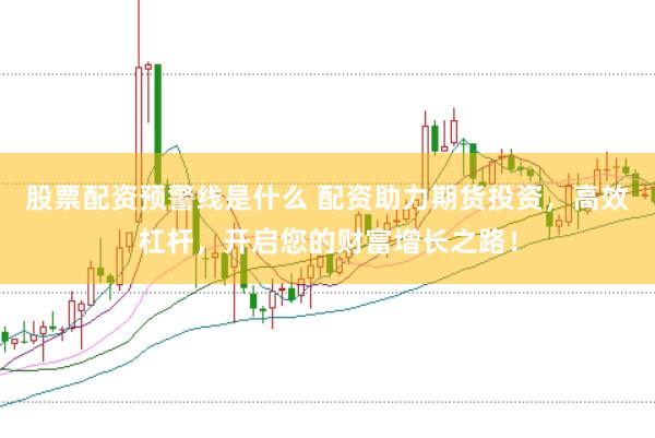 股票配资预警线是什么 配资助力期货投资，高效杠杆，开启您的财富增长之路！