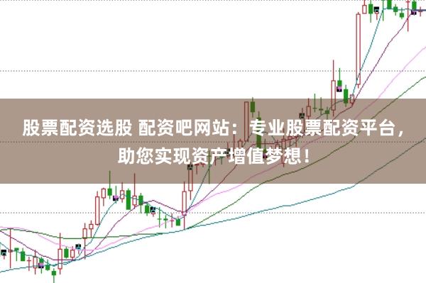 股票配资选股 配资吧网站：专业股票配资平台，助您实现资产增值梦想！