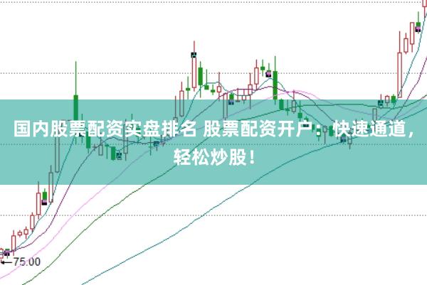 国内股票配资实盘排名 股票配资开户：快速通道，轻松炒股！