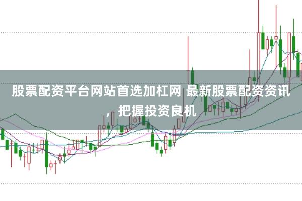 股票配资平台网站首选加杠网 最新股票配资资讯，把握投资良机