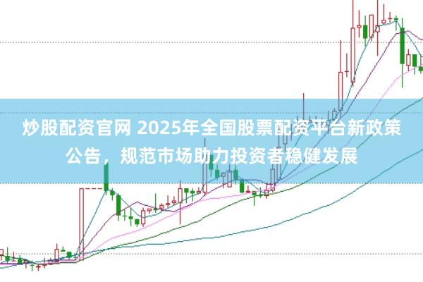 炒股配资官网 2025年全国股票配资平台新政策公告，规范市场助力投资者稳健发展
