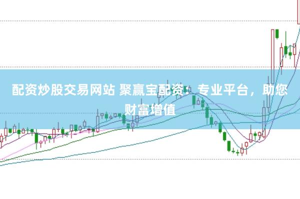 配资炒股交易网站 聚赢宝配资：专业平台，助您财富增值