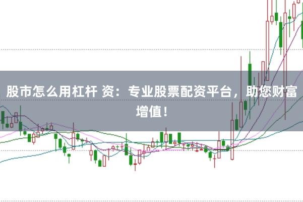 股市怎么用杠杆 资：专业股票配资平台，助您财富增值！