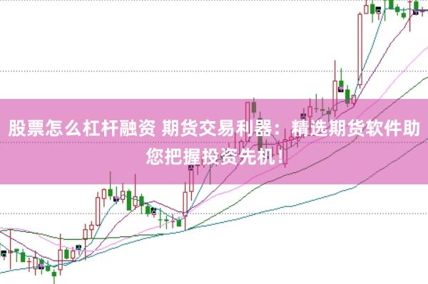 股票怎么杠杆融资 期货交易利器：精选期货软件助您把握投资先机！