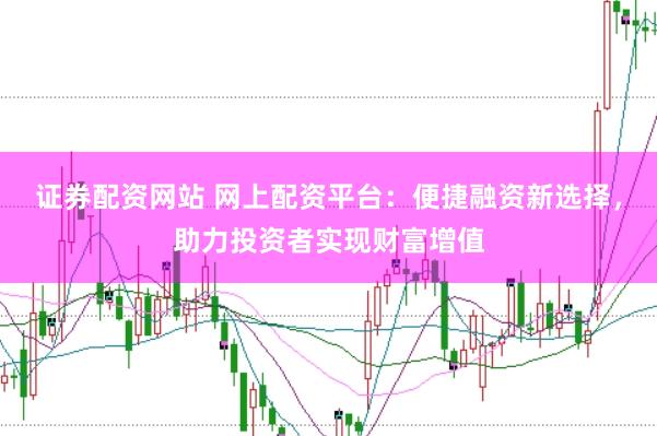 证券配资网站 网上配资平台：便捷融资新选择，助力投资者实现财富增值