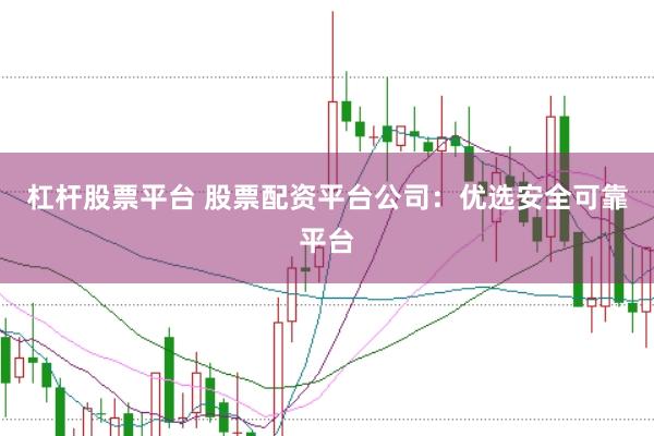 杠杆股票平台 股票配资平台公司：优选安全可靠平台