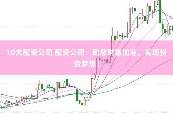 10大配资公司 配资公司：助您财富加速，实现投资梦想！