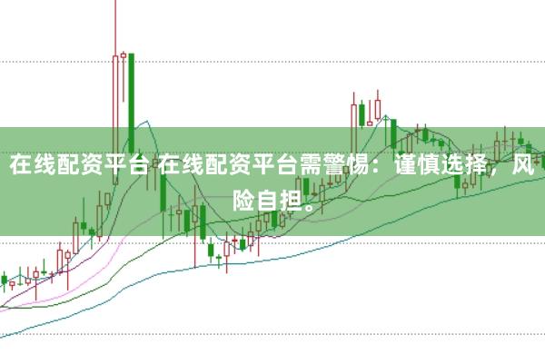 在线配资平台 在线配资平台需警惕：谨慎选择，风险自担。