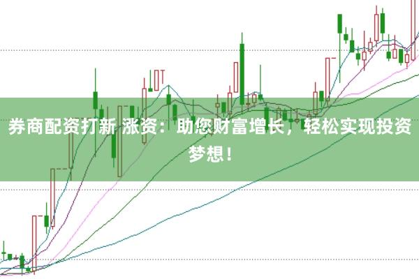 券商配资打新 涨资:助您财富增长,轻松实现投资梦想!