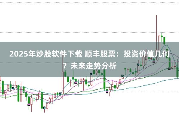 2025年炒股软件下载 顺丰股票：投资价值几何？未来走势分析