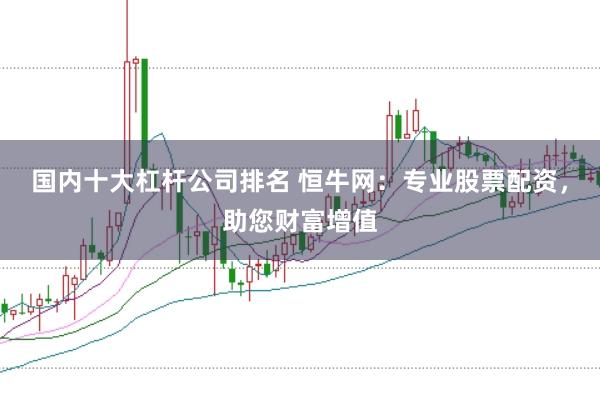 国内十大杠杆公司排名 恒牛网：专业股票配资，助您财富增值