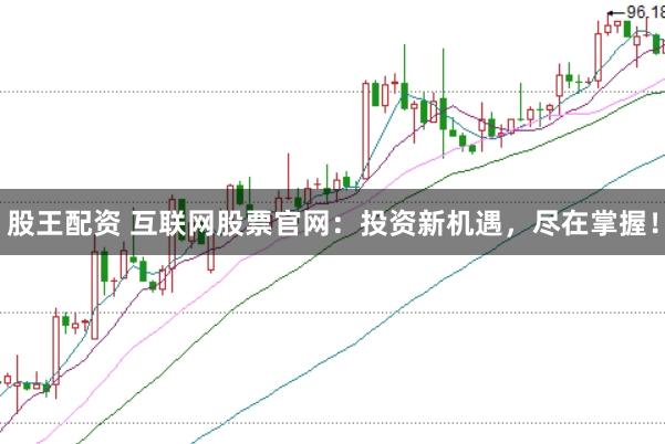 股王配资 互联网股票官网：投资新机遇，尽在掌握！